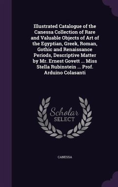 Illustrated Catalogue of the Canessa Collection of Rare and Valuable Objects of Art of the Egyptian, Greek, Roman, Gothic and Renaissance Periods, Descriptive Matter by Mr. Ernest Govett ... Miss Stella Rubinstein ... Prof. Arduino Colasanti - Canessa