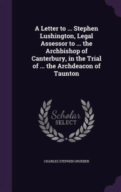 A Letter to ... Stephen Lushington, Legal Assessor to ... the Archbishop of Canterbury, in the Trial of ... the Archdeacon of Taunton - Grueber, Charles Stephen