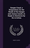 Ganges Canal, a Disquisition On the Heads of the Ganges and Jumna Canals, in Reply to Strictures by Sir A.Cotton