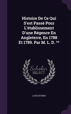 Histoire De Ce Qui S'est Passé Pour L'établissement D'une Régence En Angleterre, En 1788 Et 1789. Par M. L. D. ** - Dutens, Louis