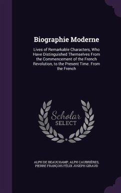 Biographie Moderne: Lives of Remarkable Characters, Who Have Distinguished Themselves From the Commencement of the French Revolution, to t - De Beauchamp, Alph; Caubrières, Alph; Giraud, Pierre François Félix Joseph