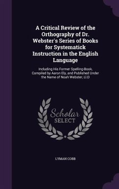 A Critical Review of the Orthography of Dr. Webster's Series of Books for Systematick Instruction in the English Language: Including His Former Spel - Cobb, Lyman