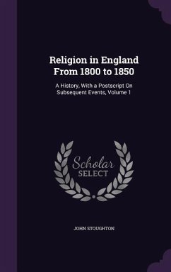 Religion in England From 1800 to 1850: A History, With a Postscript On Subsequent Events, Volume 1 - Stoughton, John