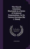 The Church Catechism Illustrated; in a Series of Scriptural Examinations, On Its Various Doctrines [By J. Dixon]