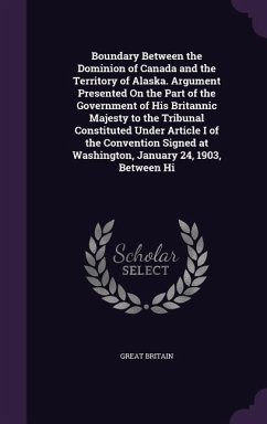 Boundary Between the Dominion of Canada and the Territory of Alaska. Argument Presented On the Part of the Government of His Britannic Majesty to the Tribunal Constituted Under Article I of the Convention Signed at Washington, January 24, 1903, Between Hi - Britain, Great