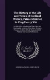 The History of the Life and Times of Cardinal Wolsey, Prime Minister to King Henry Viii. ...
