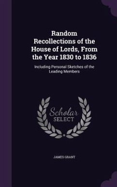 Random Recollections of the House of Lords, From the Year 1830 to 1836: Including Personal Sketches of the Leading Members - Grant, James