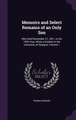Memoirs and Select Remains of an Only Son: Who Died November 27, 1821, in His 19Th Year, While a Student in the University of Glasgow, Volume 1 - Durant, Thomas