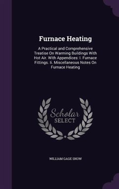 Furnace Heating: A Practical and Comprehensive Treatise On Warming Buildings With Hot Air. With Appendices: I. Furnace Fittings. Ii. Mi - Snow, William Gage