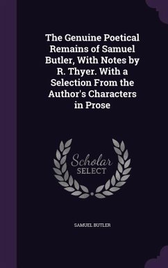 The Genuine Poetical Remains of Samuel Butler, With Notes by R. Thyer. With a Selection From the Author's Characters in Prose - Butler, Samuel