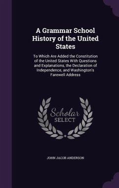 A Grammar School History of the United States: To Which Are Added the Constitution of the United States With Questions and Explanations, the Declarati - Anderson, John Jacob