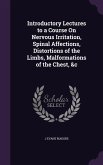 Introductory Lectures to a Course On Nervous Irritation, Spinal Affections, Distortions of the Limbs, Malformations of the Chest, &c