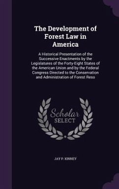 The Development of Forest Law in America: A Historical Presentation of the Successive Enactments by the Legislatures of the Forty-Eight States of the - Kinney, Jay P.