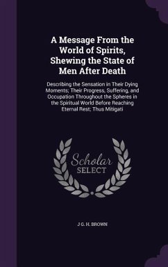 A Message From the World of Spirits, Shewing the State of Men After Death: Describing the Sensation in Their Dying Moments; Their Progress, Suffering, - Brown, J. G. H.