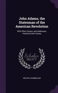 John Adams, the Statesman of the American Revolution: With Other Essays, and Addresses, Historical and Literary - Chamberlain, Mellen