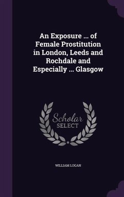 An Exposure ... of Female Prostitution in London, Leeds and Rochdale and Especially ... Glasgow - Logan, William