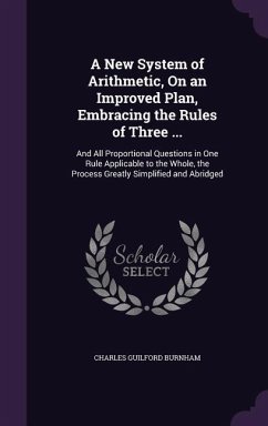 A New System of Arithmetic, On an Improved Plan, Embracing the Rules of Three ...: And All Proportional Questions in One Rule Applicable to the Whole, - Burnham, Charles Guilford