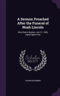 A Sermon Preached After the Funeral of Noah Lincoln: Who Died in Boston, July 31, 1856, Aged Eighty-Four - Robbins, Chandler