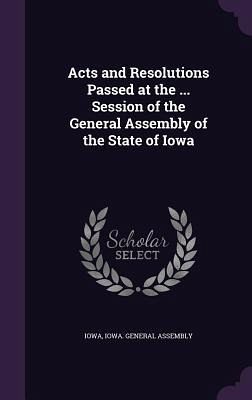 Acts and Resolutions Passed at the ... Session of the General Assembly of the State of Iowa Acts and Resolutions Passed at the ... Session of the General Assembly of the State of Iowa