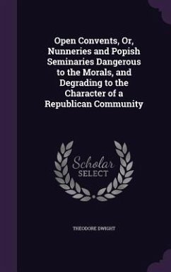 Open Convents, Or, Nunneries and Popish Seminaries Dangerous to the Morals, and Degrading to the Character of a Republican Community - Dwight, Theodore