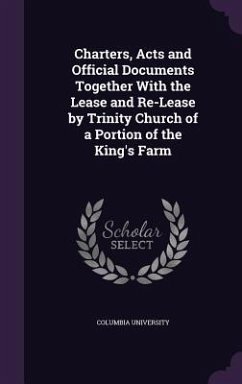 Charters, Acts and Official Documents Together With the Lease and Re-Lease by Trinity Church of a Portion of the King's Farm