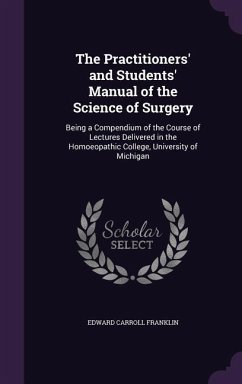 The Practitioners' and Students' Manual of the Science of Surgery: Being a Compendium of the Course of Lectures Delivered in the Homoeopathic College, - Franklin, Edward Carroll