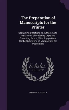 The Preparation of Manuscripts for the Printer: Containing Directions to Authors As to the Manner of Preparing Copy and Correcting Proofs, With Sugges - Vizetelly, Frank H.