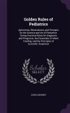 Golden Rules of Pediatrics: Aphorisms, Observations, and Precepts On the Science and Art of Pediatrics: Giving Practical Rules for Diagnosis and P