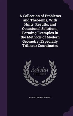A Collection of Problems and Theorems, With Hints, Results, and Occasional Solutions, Forming Examples in the Methods of Modern Geometry, Especially Trilinear Coordinates - Wright, Robert Henry