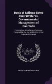 Basis of Railway Rates and Private Vs. Governamental Management of Railroads: Forming One of the Series of Volumes Comprised in the Rev. and Enl. Ed.