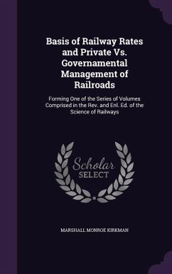 Basis of Railway Rates and Private Vs. Governamental Management of Railroads: Forming One of the Series of Volumes Comprised in the Rev. and Enl. Ed. - Kirkman, Marshall Monroe