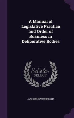 A Manual of Legislative Practice and Order of Business in Deliberative Bodies - Sutherland, Joel Barlow