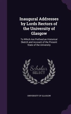 Inaugural Addresses by Lords Rectors of the University of Glasgow: To Which Are Prefixed an Historical Sketch and Account of the Present State of the