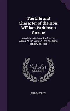 The Life and Character of the Hon. William Parkinson Greene: An Address Delivered Before the Alumni of the Norwich Free Academy, January 25, 1865 - Smith, Elbridge