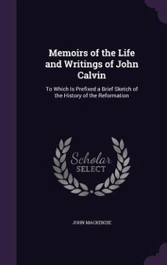 Memoirs of the Life and Writings of John Calvin: To Which Is Prefixed a Brief Sketch of the History of the Reformation - Mackenzie, John