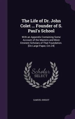 The Life of Dr. John Colet ... Founder of S. Paul's School - Knight, Samuel