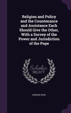 Religion and Policy and the Countenance and Assistance Each Should Give the Other, With a Survey of the Power and Jurisdiction of the Pope - Hyde, Edward