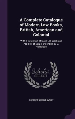 A Complete Catalogue of Modern Law Books, British, American and Colonial: With a Selection of Such Old Works As Are Still of Value. the Index by J. Ni - Sweet, Herbert George