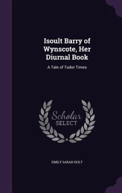 Isoult Barry of Wynscote, Her Diurnal Book: A Tale of Tudor Times - Holt, Emily Sarah