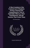 A Short Analysis of the Criminal Law of England, Giving a General and Comprehensive View of Indictable Offences, Their Punishments, and the Statutes