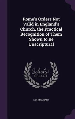 Rome's Orders Not Valid in England's Church, the Practical Recognition of Them Shown to Be Unscriptural - Anglicana, Lex