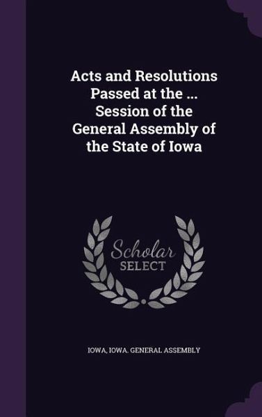 Acts and Resolutions Passed at the ... Session of the General Assembly of the State of Iowa Acts and Resolutions Passed at the ... Session of the General Assembly of the State of Iowa