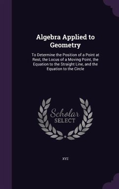 Algebra Applied to Geometry: To Determine the Position of a Point at Rest, the Locus of a Moving Point, the Equation to the Straight Line, and the - Xyz