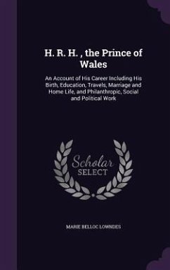 H. R. H., the Prince of Wales: An Account of His Career Including His Birth, Education, Travels, Marriage and Home Life, and Philanthropic, Social an - Lowndes, Marie Belloc