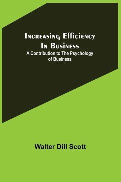 Increasing Efficiency In Business; A Contribution to the Psychology of Business - Dill Scott, Walter