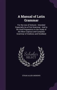A Manual of Latin Grammar: For the Use of Schools: Intended Especially As a First Grammar: And to Be Used Preparatory to the Study of the More Co - Andrews, Ethan Allen