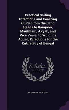 Practical Sailing Directions and Coasting Guide From the Sand Heads to Rangoon, Maulmain, Akyab, and Vice Versa. to Which Is Added, Directions for the Entire Bay of Bengal - Heckford, Nathaniel