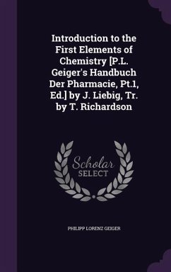 Introduction to the First Elements of Chemistry [P.L. Geiger's Handbuch Der Pharmacie, Pt.1, Ed.] by J. Liebig, Tr. by T. Richardson - Geiger, Philipp Lorenz