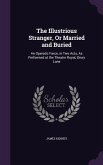 The Illustrious Stranger, Or Married and Buried: An Operatic Farce, in Two Acts, As Performed at the Theatre Royal, Drury Lane