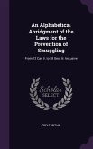 An Alphabetical Abridgment of the Laws for the Prevention of Smuggling: From 12 Car. Ii. to 58 Geo. Iii. Inclusive